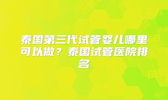泰国第三代试管婴儿哪里可以做？泰国试管医院排名