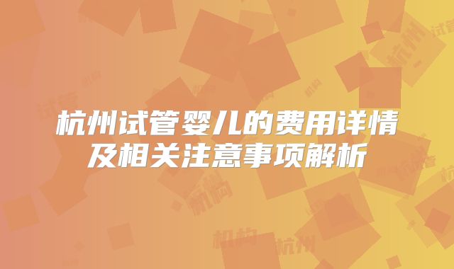 杭州试管婴儿的费用详情及相关注意事项解析