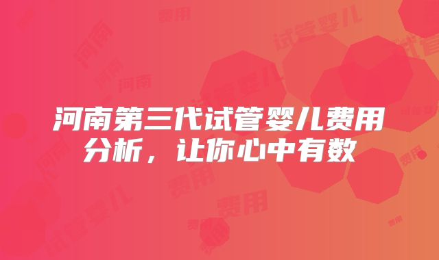 河南第三代试管婴儿费用分析，让你心中有数
