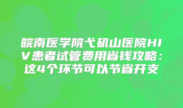 皖南医学院弋矶山医院HIV患者试管费用省钱攻略：这4个环节可以节省开支
