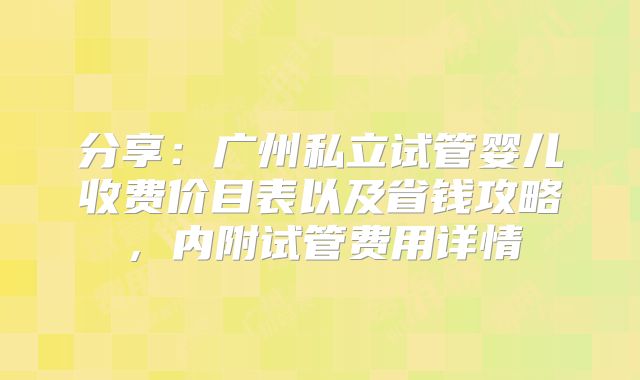 分享：广州私立试管婴儿收费价目表以及省钱攻略，内附试管费用详情