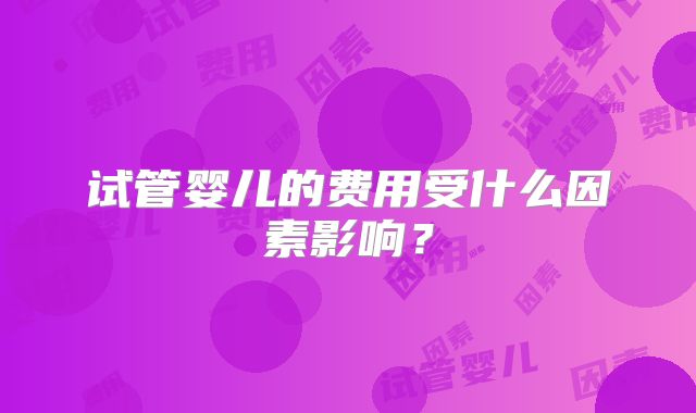试管婴儿的费用受什么因素影响？