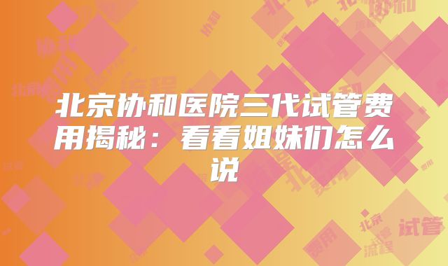北京协和医院三代试管费用揭秘:看看姐妹们怎么说