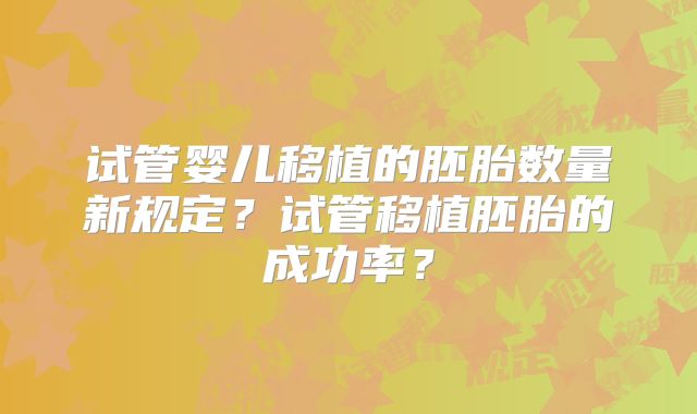 试管婴儿移植的胚胎数量新规定?试管移植胚胎的成功率?