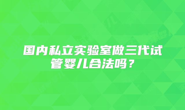 国内私立实验室做三代试管婴儿合法吗？