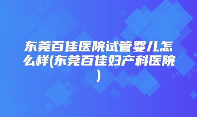 东莞百佳医院试管婴儿怎么样(东莞百佳妇产科医院)