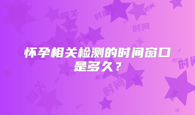 怀孕相关检测的时间窗口是多久？