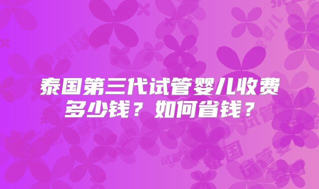 泰国第三代试管婴儿收费多少钱?如何省钱?