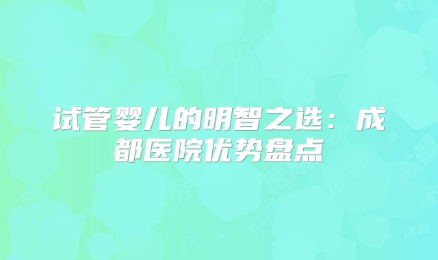 试管婴儿的明智之选：成都医院优势盘点