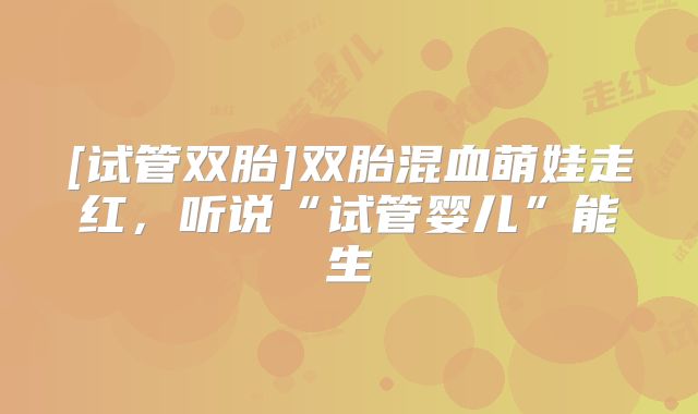 [试管双胎]双胎混血萌娃走红，听说“试管婴儿”能生