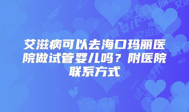 艾滋病可以去海口玛丽医院做试管婴儿吗？附医院联系方式