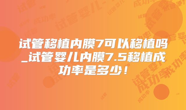 试管移植内膜7可以移植吗_试管婴儿内膜7.5移植成功率是多少！