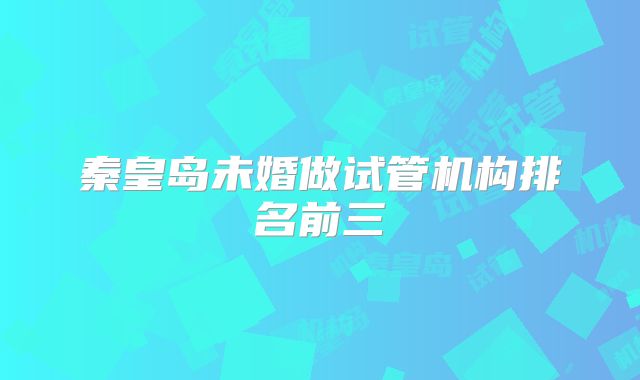 秦皇岛未婚做试管机构排名前三