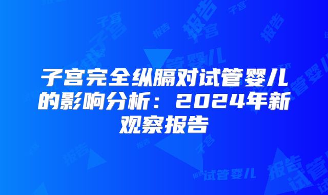 子宫完全纵膈对试管婴儿的影响分析:2024年新观察报告