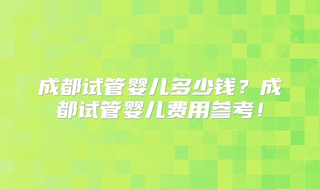 成都试管婴儿多少钱?成都试管婴儿费用参考!
