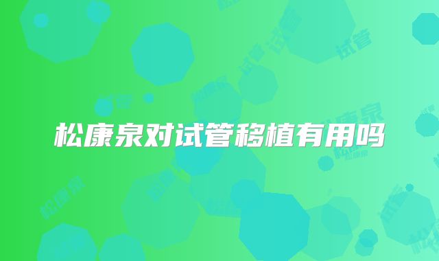 松康泉对试管移植有用吗
