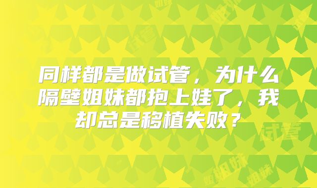 同样都是做试管，为什么隔壁姐妹都抱上娃了，我却总是移植失败？