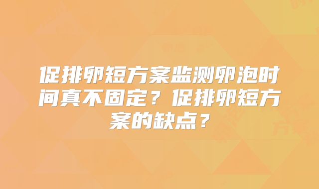 促排卵短方案监测卵泡时间真不固定？促排卵短方案的缺点？