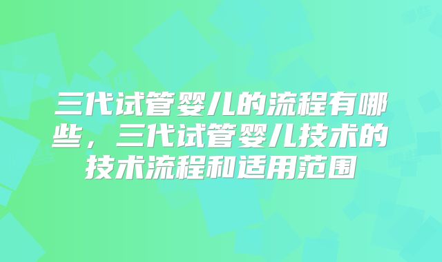 三代试管婴儿的流程有哪些，三代试管婴儿技术的技术流程和适用范围