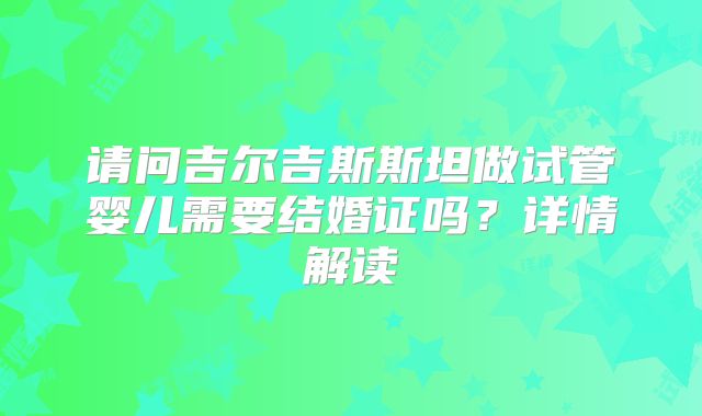 请问吉尔吉斯斯坦做试管婴儿需要结婚证吗?详情解读