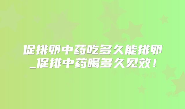 促排卵中药吃多久能排卵_促排中药喝多久见效!