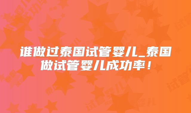 谁做过泰国试管婴儿_泰国做试管婴儿成功率!