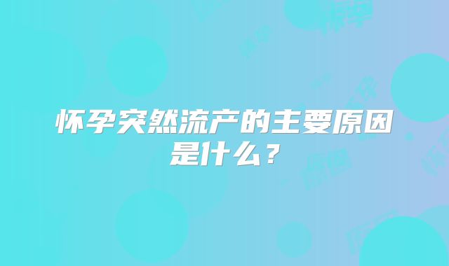 怀孕突然流产的主要原因是什么？