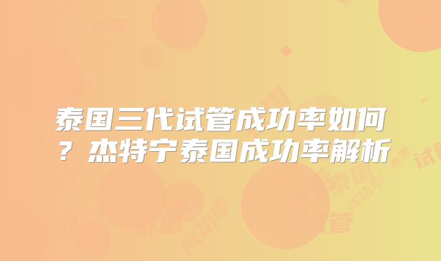 泰国三代试管成功率如何？杰特宁泰国成功率解析