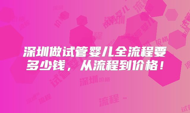 深圳做试管婴儿全流程要多少钱，从流程到价格！
