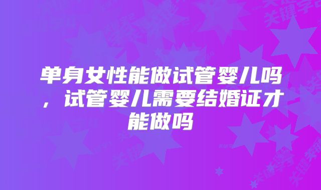 单身女性能做试管婴儿吗,试管婴儿需要结婚证才能做吗