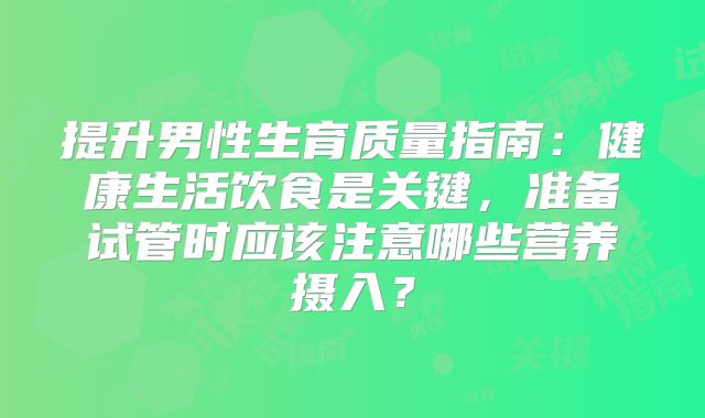 提升男性生育质量指南：健康生活饮食是关键，准备试管时应该注意哪些营养摄入？