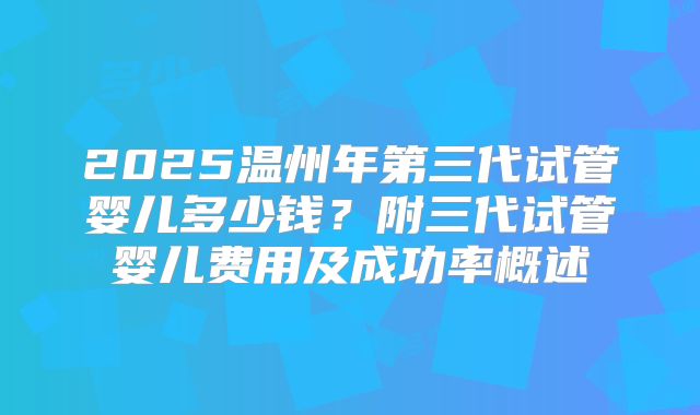 2025温州年第三代试管婴儿多少钱？附三代试管婴儿费用及成功率概述