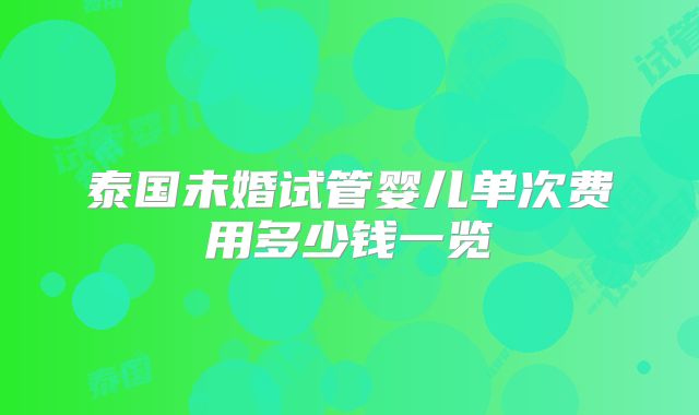 泰国未婚试管婴儿单次费用多少钱一览