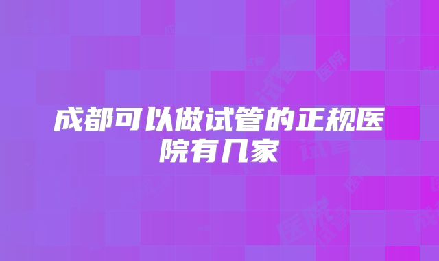 成都可以做试管的正规医院有几家