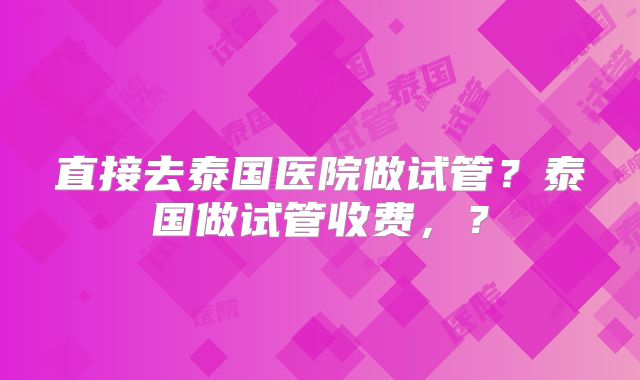 直接去泰国医院做试管？泰国做试管收费，？