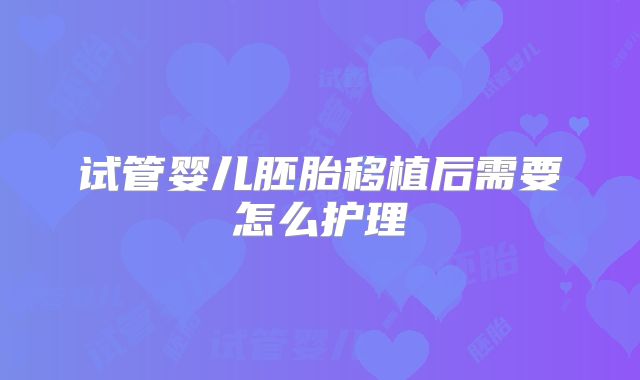 试管婴儿胚胎移植后需要怎么护理