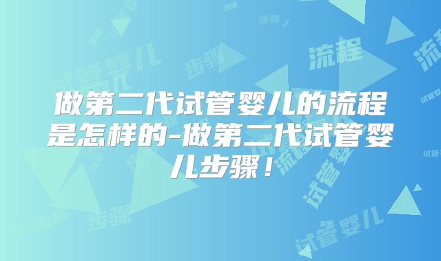 做第二代试管婴儿的流程是怎样的-做第二代试管婴儿步骤!