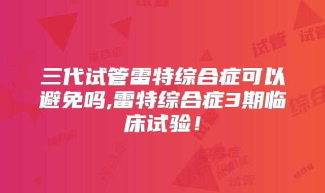 三代试管雷特综合症可以避免吗,雷特综合症3期临床试验！