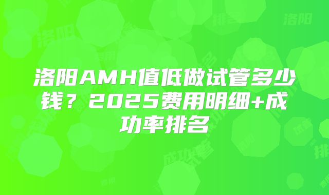 洛阳AMH值低做试管多少钱？2025费用明细+成功率排名