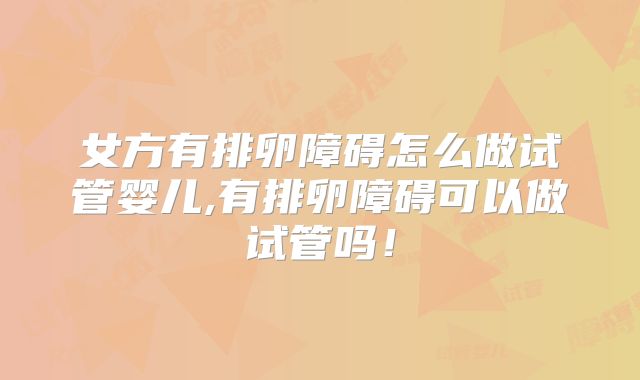 女方有排卵障碍怎么做试管婴儿,有排卵障碍可以做试管吗！