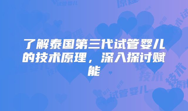 了解泰国第三代试管婴儿的技术原理，深入探讨赋能