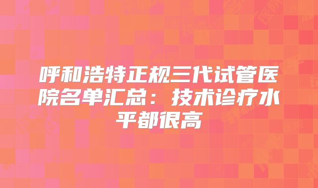 呼和浩特正规三代试管医院名单汇总：技术诊疗水平都很高