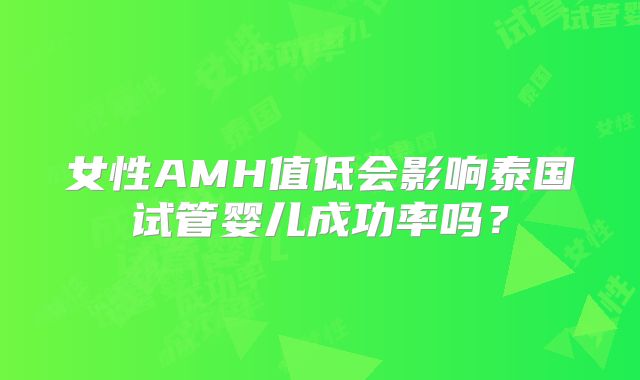 女性AMH值低会影响泰国试管婴儿成功率吗?