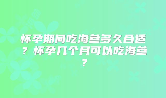 怀孕期间吃海参多久合适?怀孕几个月可以吃海参?