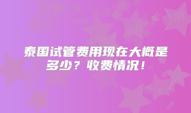 泰国试管费用现在大概是多少?收费情况!
