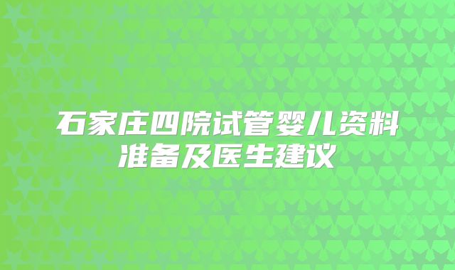 石家庄四院试管婴儿资料准备及医生建议