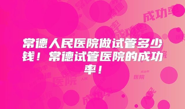 常德人民医院做试管多少钱！常德试管医院的成功率！