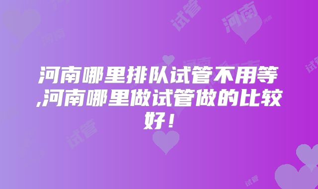 河南哪里排队试管不用等,河南哪里做试管做的比较好！