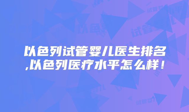以色列试管婴儿医生排名,以色列医疗水平怎么样！