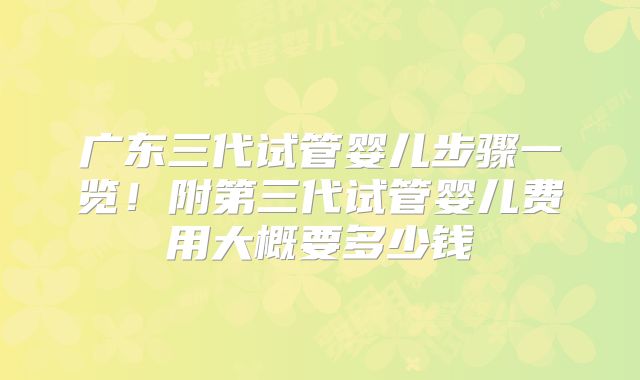 广东三代试管婴儿步骤一览!附第三代试管婴儿费用大概要多少钱